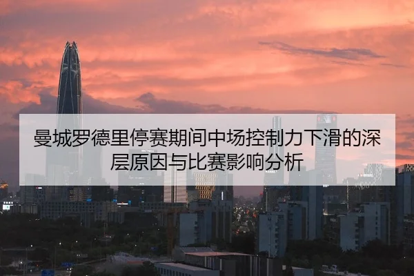 曼城罗德里停赛期间中场控制力下滑的深层原因与比赛影响分析