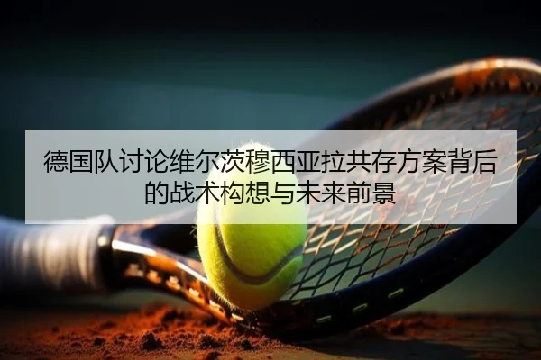 德国队讨论维尔茨穆西亚拉共存方案背后的战术构想与未来前景