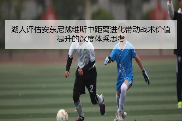 湖人评估安东尼戴维斯中距离进化带动战术价值提升的深度体系思考